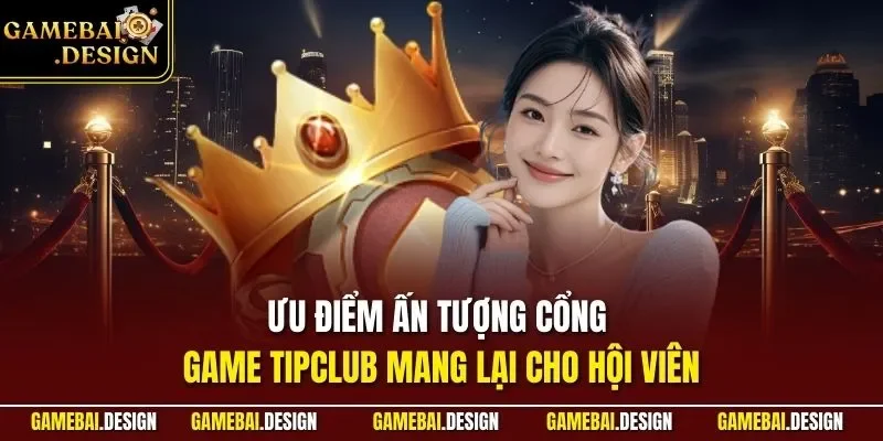 Ưu điểm ấn tượng cổng game TIPCLUB mang lại cho hội viên